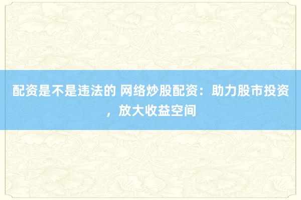 配资是不是违法的 网络炒股配资：助力股市投资，放大收益空间