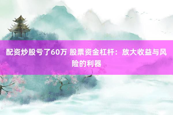 配资炒股亏了60万 股票资金杠杆：放大收益与风险的利器