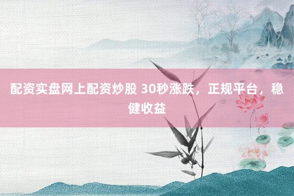 配资实盘网上配资炒股 30秒涨跌，正规平台，稳健收益