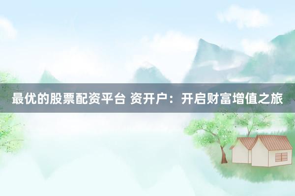 最优的股票配资平台 资开户：开启财富增值之旅