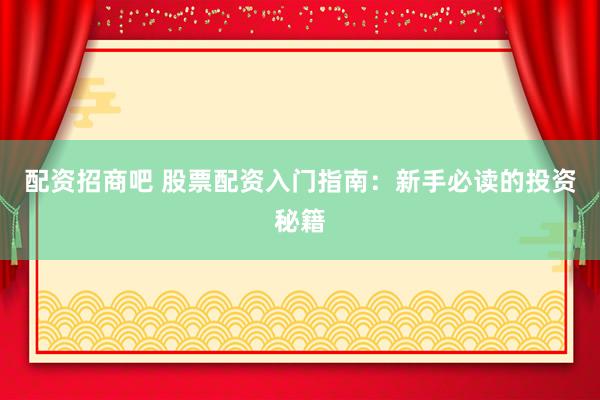 配资招商吧 股票配资入门指南：新手必读的投资秘籍
