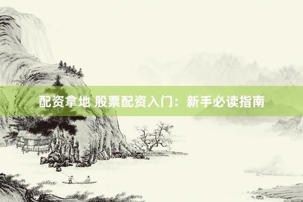 配资拿地 股票配资入门：新手必读指南
