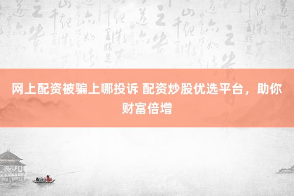 网上配资被骗上哪投诉 配资炒股优选平台，助你财富倍增
