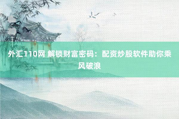 外汇110网 解锁财富密码：配资炒股软件助你乘风破浪