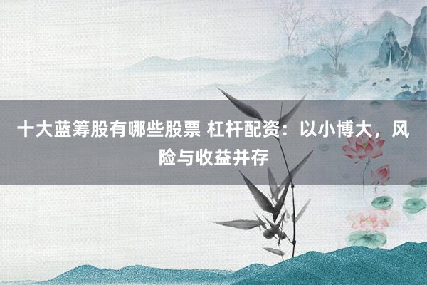 十大蓝筹股有哪些股票 杠杆配资：以小博大，风险与收益并存
