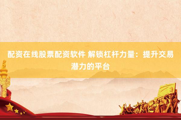 配资在线股票配资软件 解锁杠杆力量：提升交易潜力的平台