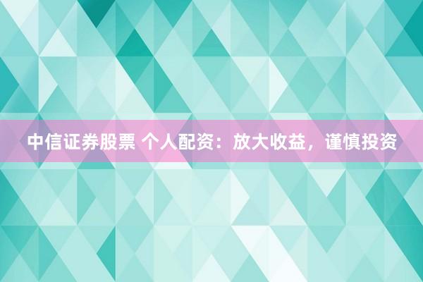 中信证券股票 个人配资：放大收益，谨慎投资
