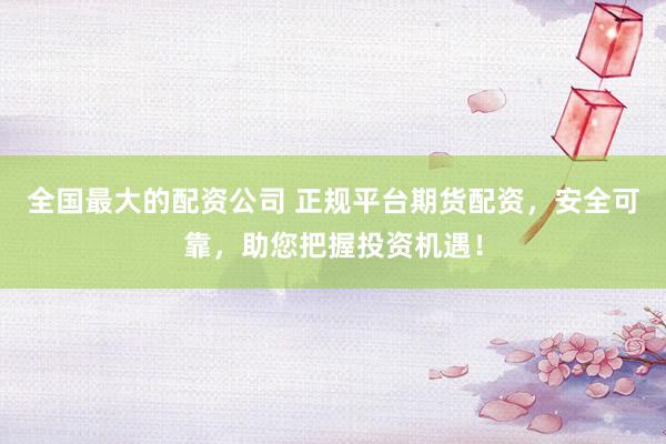 全国最大的配资公司 正规平台期货配资，安全可靠，助您把握投资机遇！