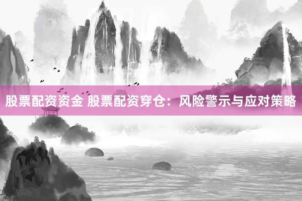 股票配资资金 股票配资穿仓：风险警示与应对策略