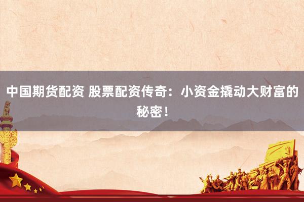 中国期货配资 股票配资传奇：小资金撬动大财富的秘密！