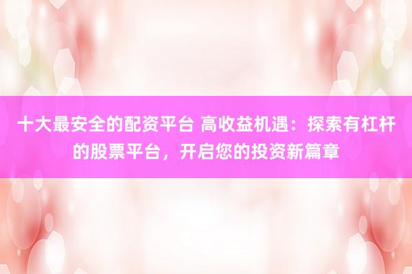 十大最安全的配资平台 高收益机遇：探索有杠杆的股票平台，开启您的投资新篇章