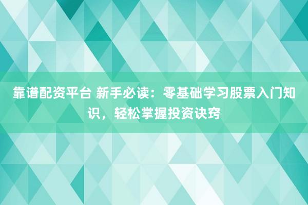 靠谱配资平台 新手必读：零基础学习股票入门知识，轻松掌握投资诀窍