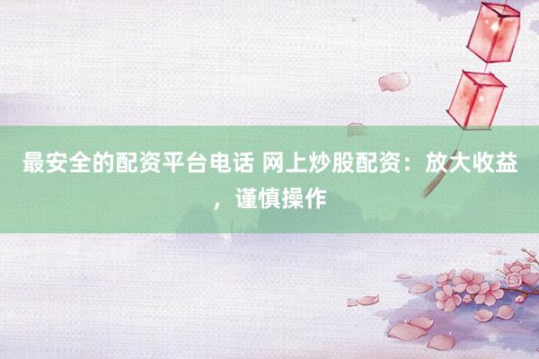 最安全的配资平台电话 网上炒股配资：放大收益，谨慎操作