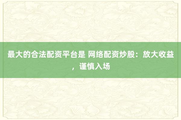 最大的合法配资平台是 网络配资炒股：放大收益，谨慎入场