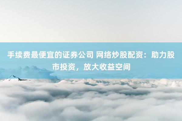 手续费最便宜的证券公司 网络炒股配资：助力股市投资，放大收益空间