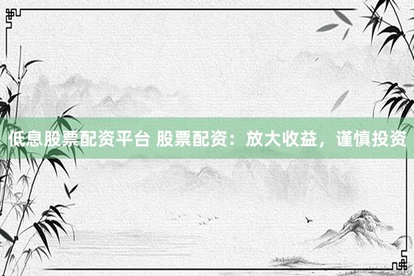 低息股票配资平台 股票配资：放大收益，谨慎投资