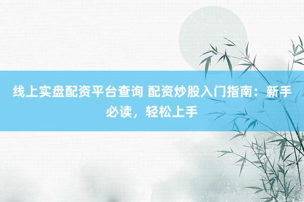线上实盘配资平台查询 配资炒股入门指南：新手必读，轻松上手