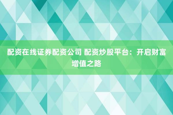 配资在线证券配资公司 配资炒股平台：开启财富增值之路