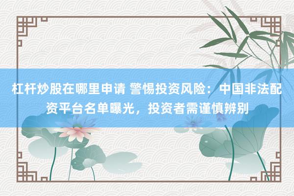 杠杆炒股在哪里申请 警惕投资风险：中国非法配资平台名单曝光，投资者需谨慎辨别