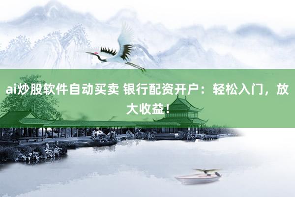 ai炒股软件自动买卖 银行配资开户：轻松入门，放大收益！