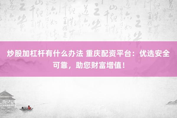 炒股加杠杆有什么办法 重庆配资平台：优选安全可靠，助您财富增值！