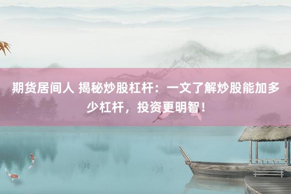 期货居间人 揭秘炒股杠杆：一文了解炒股能加多少杠杆，投资更明智！