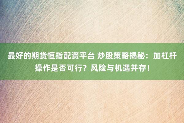最好的期货恒指配资平台 炒股策略揭秘：加杠杆操作是否可行？风险与机遇并存！