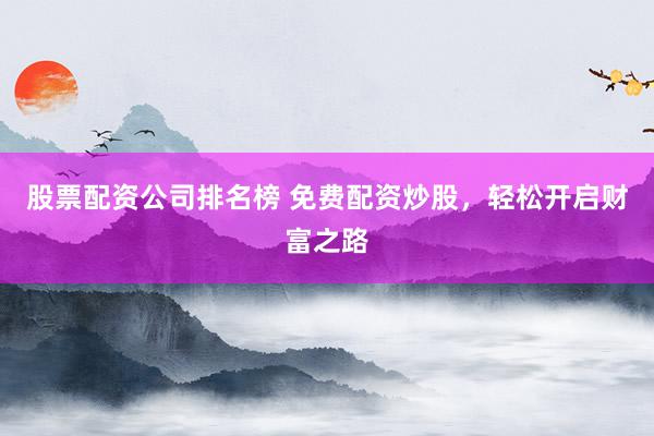 股票配资公司排名榜 免费配资炒股，轻松开启财富之路