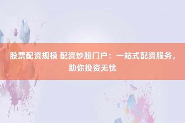股票配资规模 配资炒股门户：一站式配资服务，助你投资无忧