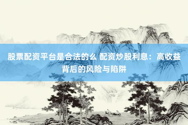 股票配资平台是合法的么 配资炒股利息：高收益背后的风险与陷阱