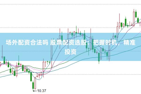 场外配资合法吗 股票配资选股：把握时机，精准投资