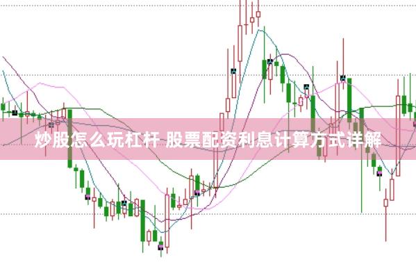 炒股怎么玩杠杆 股票配资利息计算方式详解