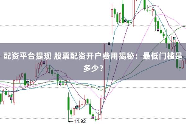 配资平台提现 股票配资开户费用揭秘：最低门槛是多少？