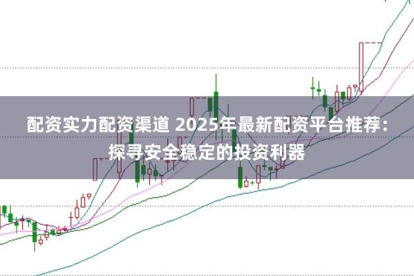 配资实力配资渠道 2025年最新配资平台推荐：探寻安全稳定的投资利器