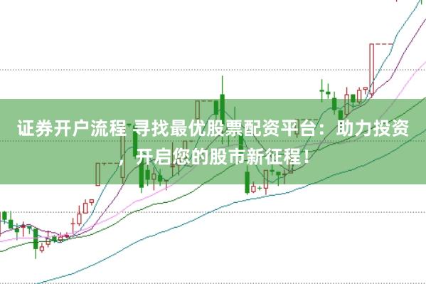 证券开户流程 寻找最优股票配资平台：助力投资，开启您的股市新征程！