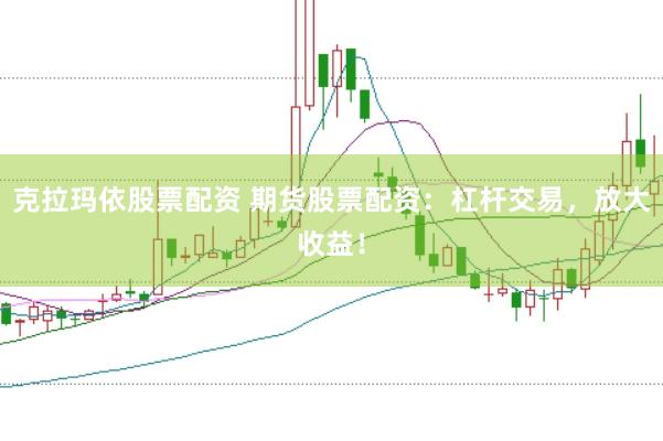 克拉玛依股票配资 期货股票配资：杠杆交易，放大收益！