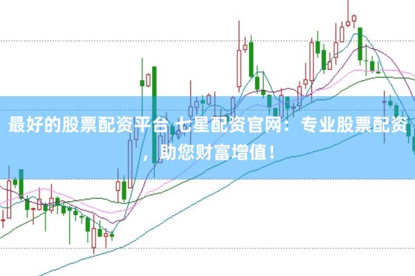 最好的股票配资平台 七星配资官网：专业股票配资，助您财富增值！