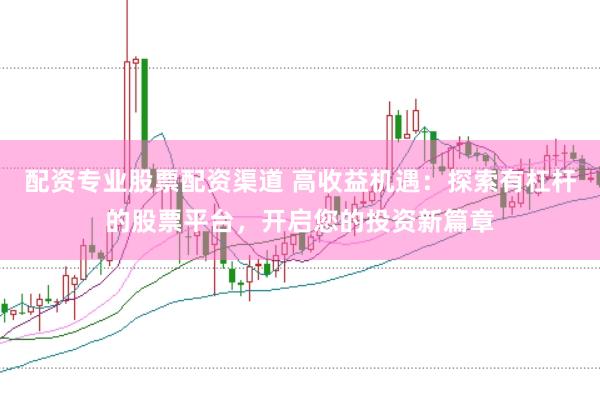 配资专业股票配资渠道 高收益机遇：探索有杠杆的股票平台，开启您的投资新篇章
