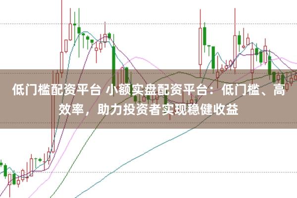 低门槛配资平台 小额实盘配资平台：低门槛、高效率，助力投资者实现稳健收益