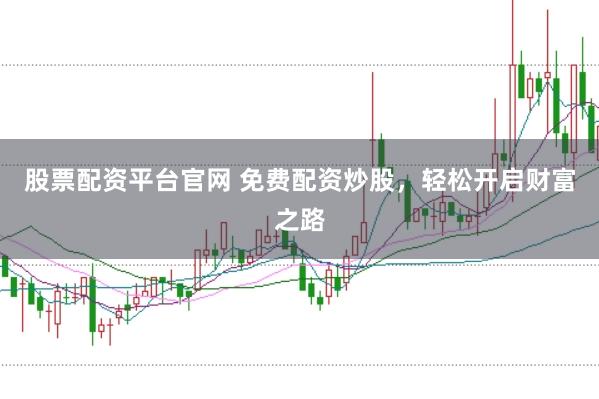 股票配资平台官网 免费配资炒股，轻松开启财富之路