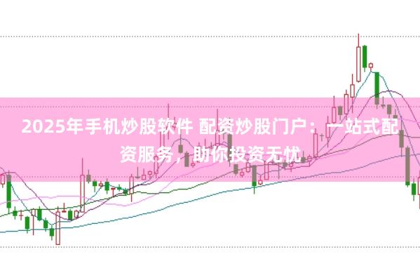 2025年手机炒股软件 配资炒股门户：一站式配资服务，助你投资无忧