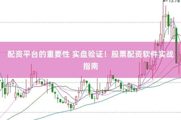 配资平台的重要性 实盘验证！股票配资软件实战指南