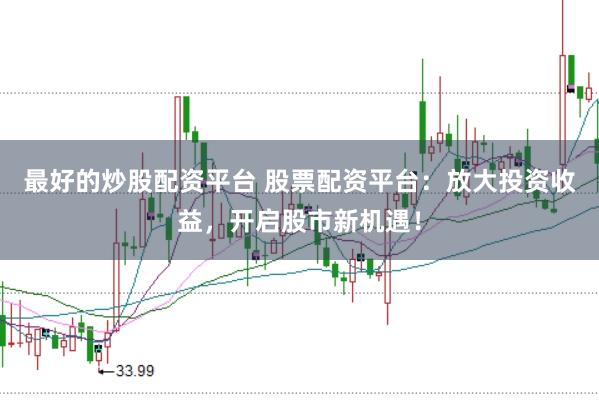 最好的炒股配资平台 股票配资平台：放大投资收益，开启股市新机遇！