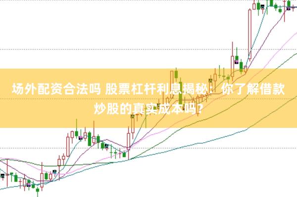 场外配资合法吗 股票杠杆利息揭秘：你了解借款炒股的真实成本吗？