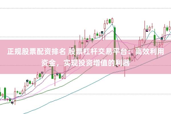 正规股票配资排名 股票杠杆交易平台：高效利用资金，实现投资增值的利器