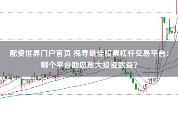 配资世界门户首页 探寻最佳股票杠杆交易平台：哪个平台助您放大投资效益？