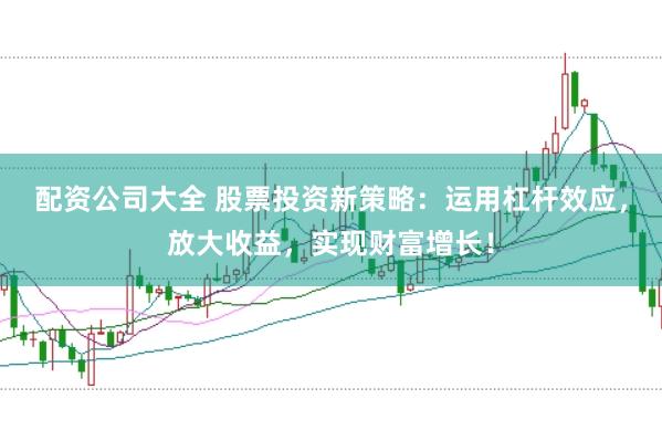 配资公司大全 股票投资新策略：运用杠杆效应，放大收益，实现财富增长！