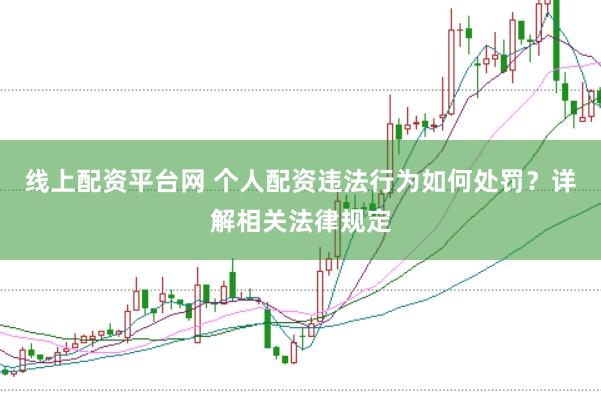 线上配资平台网 个人配资违法行为如何处罚？详解相关法律规定