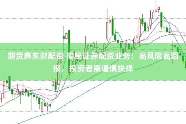 期货鑫东财配资 揭秘证券配资业务：高风险高回报，投资者需谨慎抉择