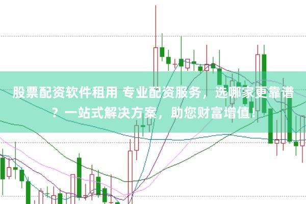 股票配资软件租用 专业配资服务，选哪家更靠谱？一站式解决方案，助您财富增值！